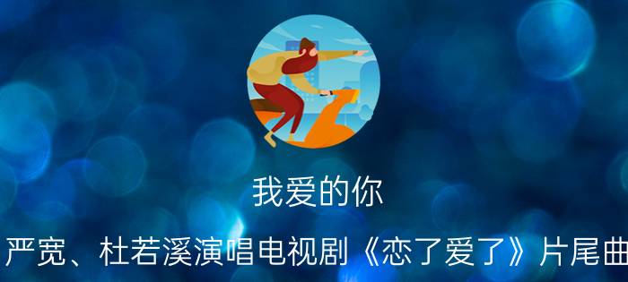 我爱的你 严宽、杜若溪演唱电视剧《恋了爱了》片尾曲（我爱的你 严宽、杜若溪演唱电视剧《恋了爱了》片尾曲）